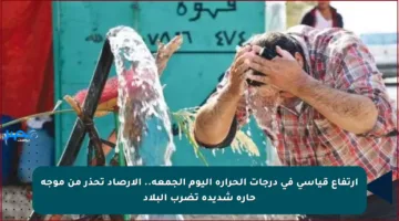 ارتفاع قياسي في درجات الحرارة اليوم الجمعة.. الأرصاد تحذر من موجة حارة شديدة تضرب البلاد